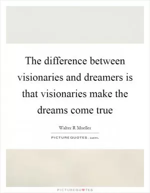 The difference between visionaries and dreamers is that visionaries make the dreams come true Picture Quote #1