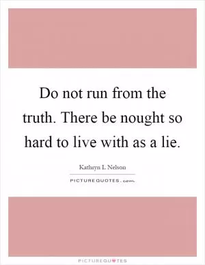Do not run from the truth. There be nought so hard to live with as a lie Picture Quote #1