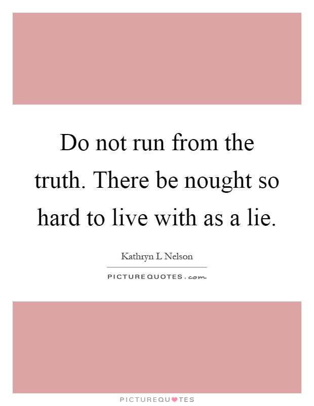 Do not run from the truth. There be nought so hard to live with as a lie Picture Quote #1
