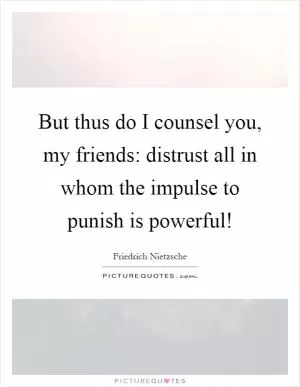 But thus do I counsel you, my friends: distrust all in whom the impulse to punish is powerful! Picture Quote #1