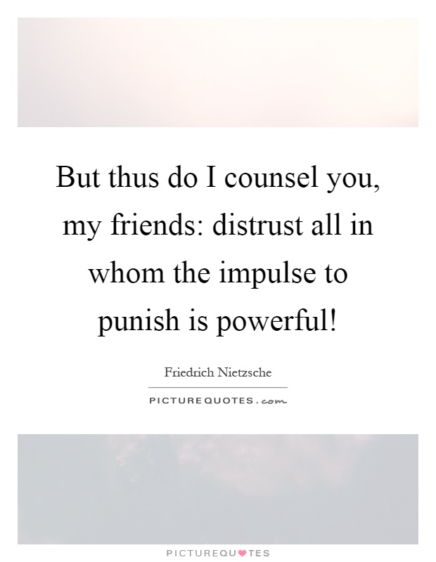 But thus do I counsel you, my friends: distrust all in whom the impulse to punish is powerful! Picture Quote #1