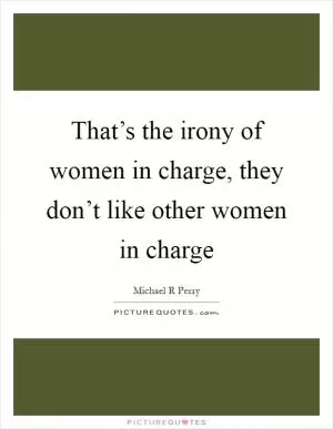 That’s the irony of women in charge, they don’t like other women in charge Picture Quote #1