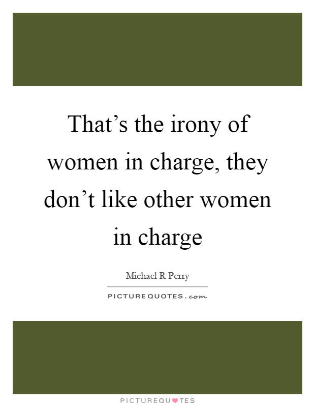 That's the irony of women in charge, they don't like other women in charge Picture Quote #1