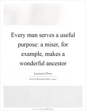Every man serves a useful purpose: a miser, for example, makes a wonderful ancestor Picture Quote #1