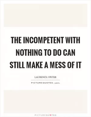 The incompetent with nothing to do can still make a mess of it Picture Quote #1