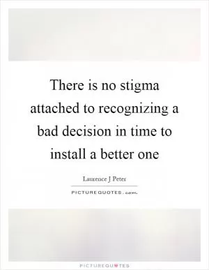 There is no stigma attached to recognizing a bad decision in time to install a better one Picture Quote #1