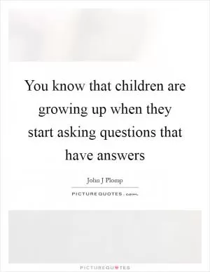 You know that children are growing up when they start asking questions that have answers Picture Quote #1