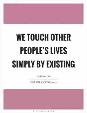 We touch other people’s lives simply by existing Picture Quote #1