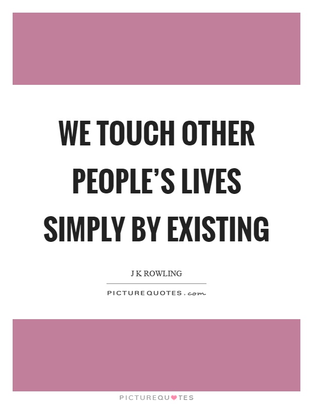 We touch other people's lives simply by existing Picture Quote #1
