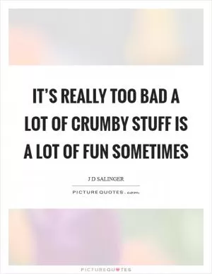 It’s really too bad a lot of crumby stuff is a lot of fun sometimes Picture Quote #1