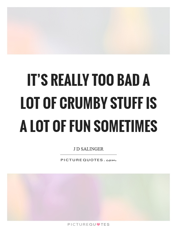 It's really too bad a lot of crumby stuff is a lot of fun sometimes Picture Quote #1