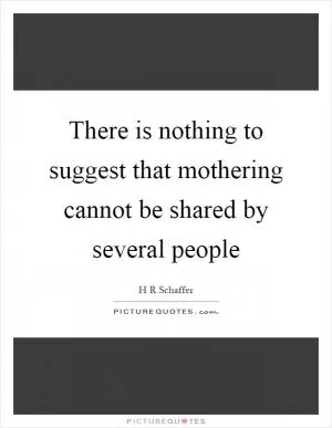 There is nothing to suggest that mothering cannot be shared by several people Picture Quote #1