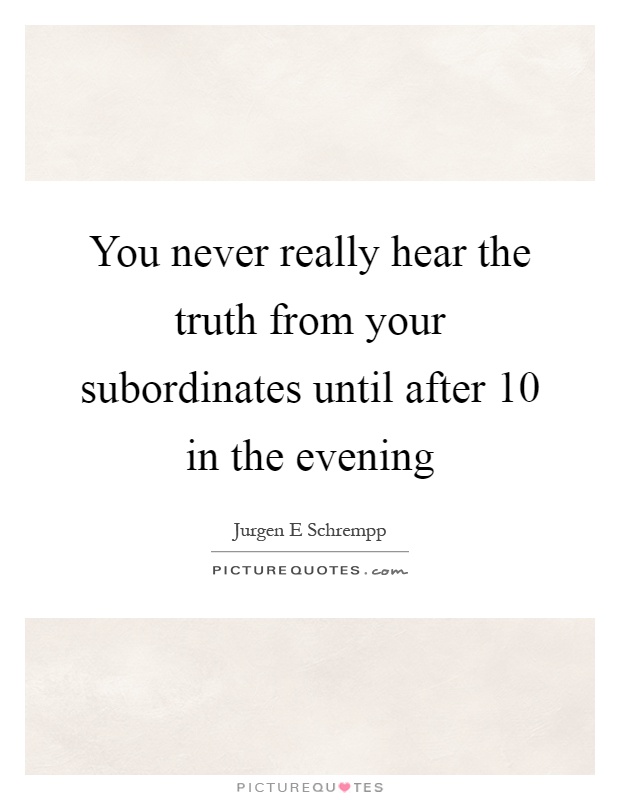 You never really hear the truth from your subordinates until after 10 in the evening Picture Quote #1