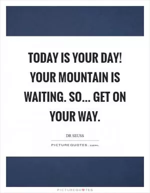 Today is your day! Your mountain is waiting. So... Get on your way Picture Quote #1