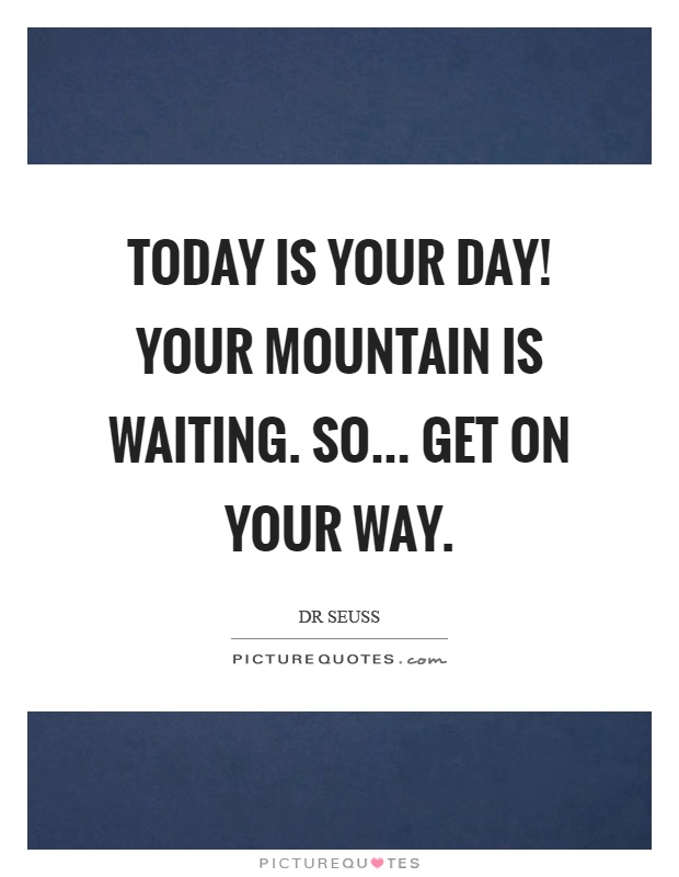 Today is your day! Your mountain is waiting. So... Get on your way Picture Quote #1