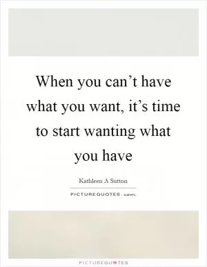 When you can’t have what you want, it’s time to start wanting what you have Picture Quote #1