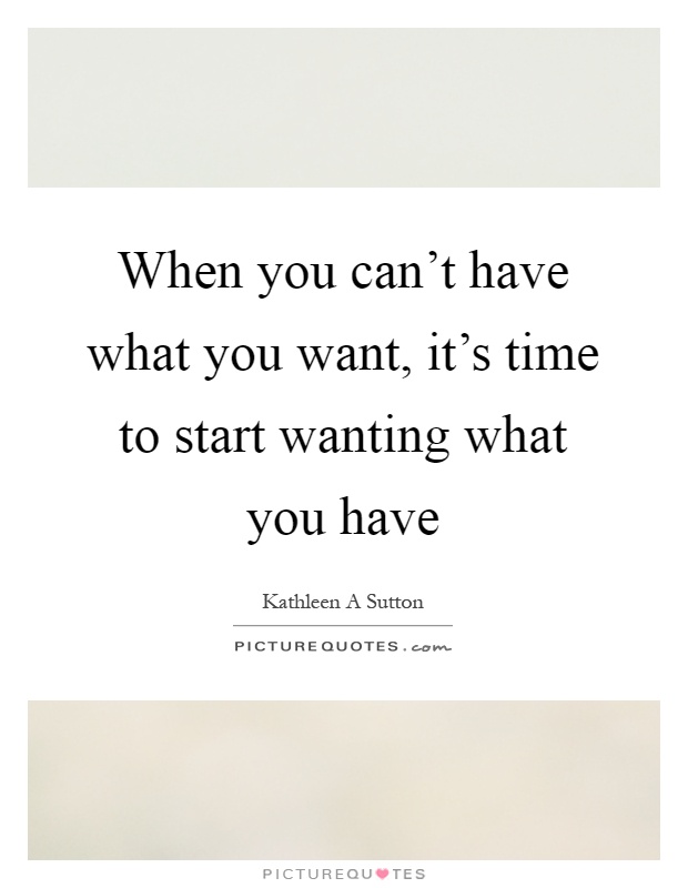 When you can't have what you want, it's time to start wanting what you have Picture Quote #1