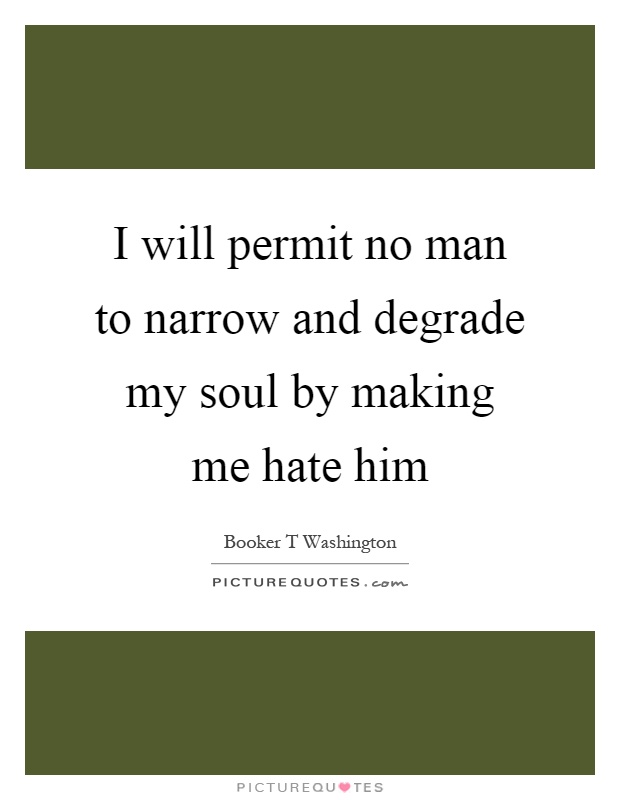 I will permit no man to narrow and degrade my soul by making me hate him Picture Quote #1