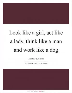 Look like a girl, act like a lady, think like a man and work like a dog Picture Quote #1