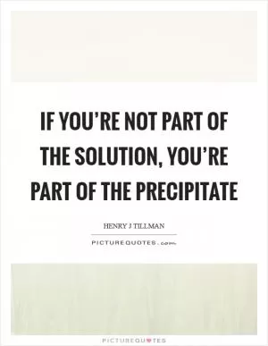 If you’re not part of the solution, you’re part of the precipitate Picture Quote #1