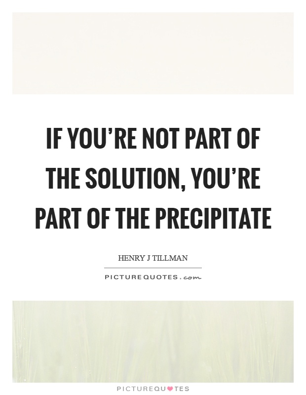 If you're not part of the solution, you're part of the precipitate Picture Quote #1