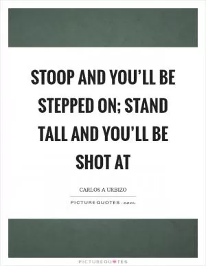 Stoop and you’ll be stepped on; stand tall and you’ll be shot at Picture Quote #1