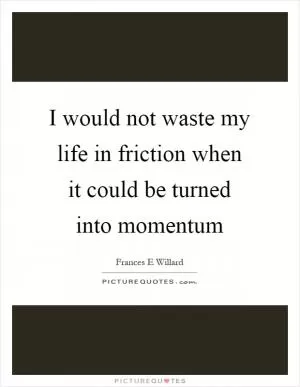 I would not waste my life in friction when it could be turned into momentum Picture Quote #1