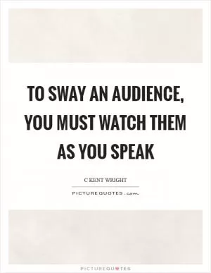 To sway an audience, you must watch them as you speak Picture Quote #1