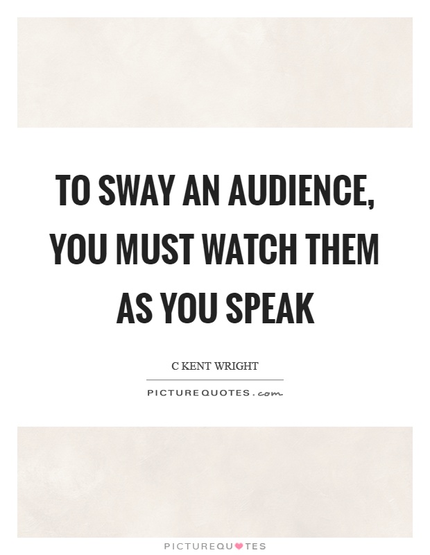 To sway an audience, you must watch them as you speak Picture Quote #1