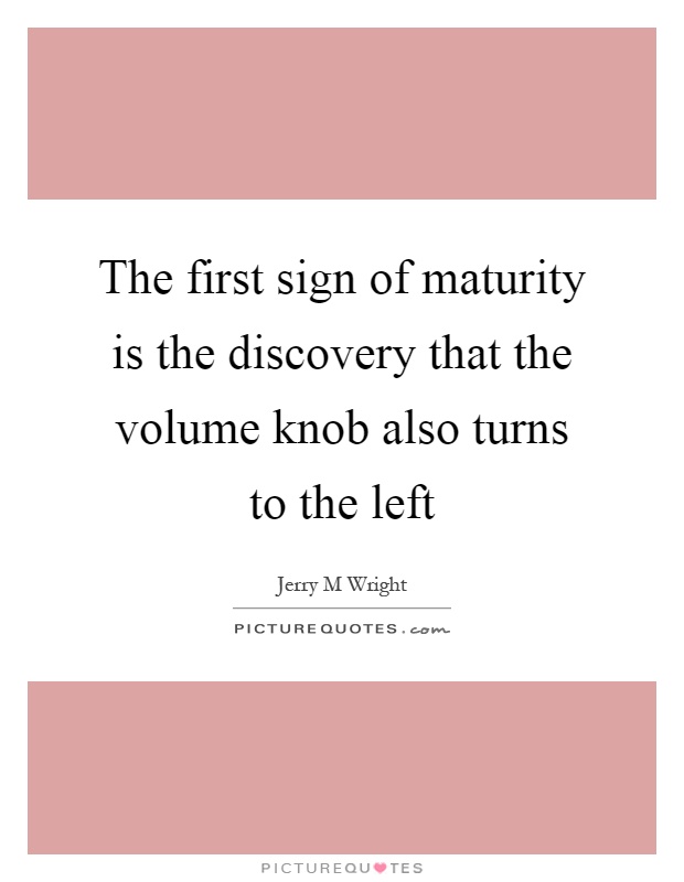 The first sign of maturity is the discovery that the volume knob also turns to the left Picture Quote #1