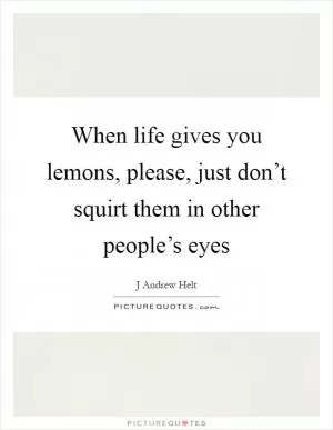 When life gives you lemons, please, just don’t squirt them in other people’s eyes Picture Quote #1