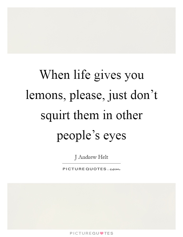 When life gives you lemons, please, just don't squirt them in other people's eyes Picture Quote #1