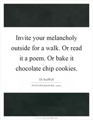 Invite your melancholy outside for a walk. Or read it a poem. Or bake it chocolate chip cookies Picture Quote #1