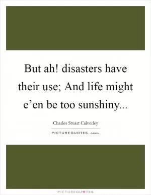 But ah! disasters have their use; And life might e’en be too sunshiny Picture Quote #1