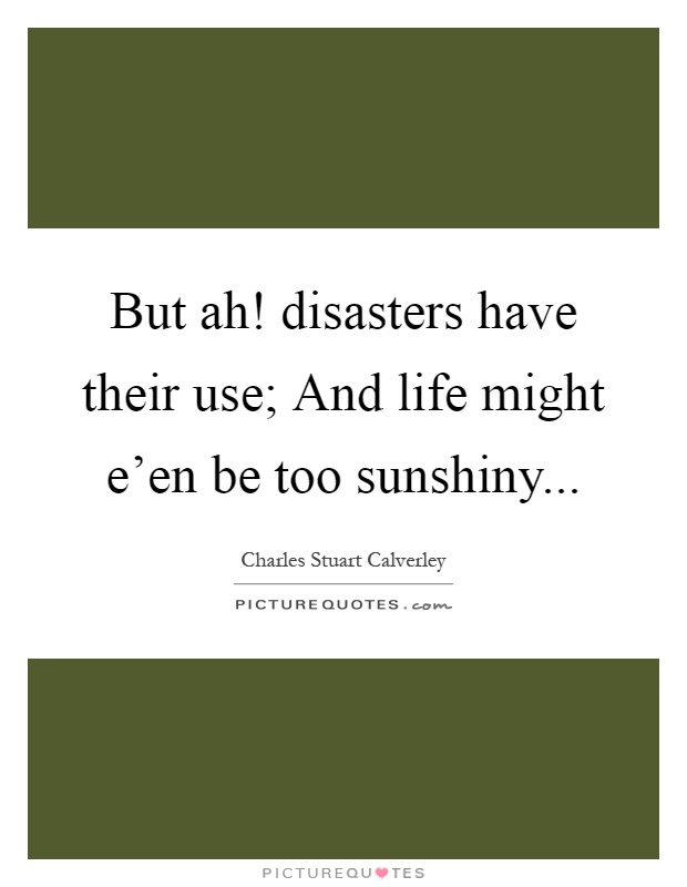 But ah! disasters have their use; And life might e'en be too sunshiny Picture Quote #1