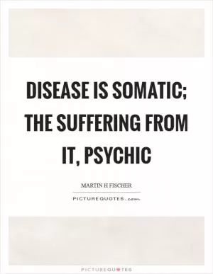 Disease is somatic; the suffering from it, psychic Picture Quote #1