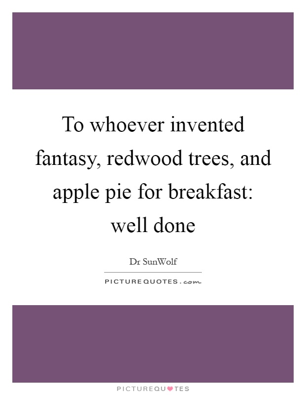 To whoever invented fantasy, redwood trees, and apple pie for breakfast: well done Picture Quote #1