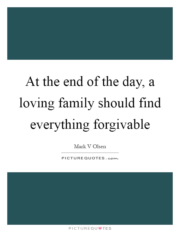 At the end of the day, a loving family should find everything forgivable Picture Quote #1