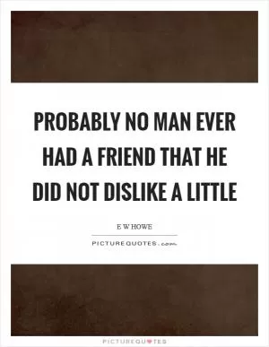 Probably no man ever had a friend that he did not dislike a little Picture Quote #1