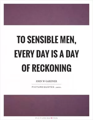 To sensible men, every day is a day of reckoning Picture Quote #1