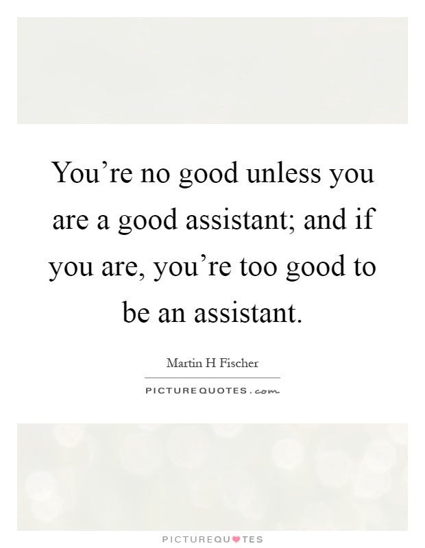 You're no good unless you are a good assistant; and if you are, you're too good to be an assistant Picture Quote #1