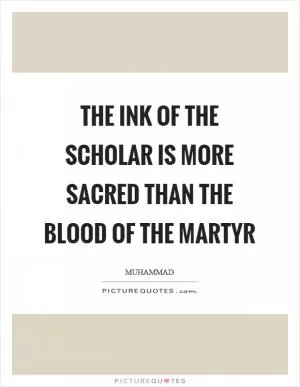 The ink of the scholar is more sacred than the blood of the martyr Picture Quote #1