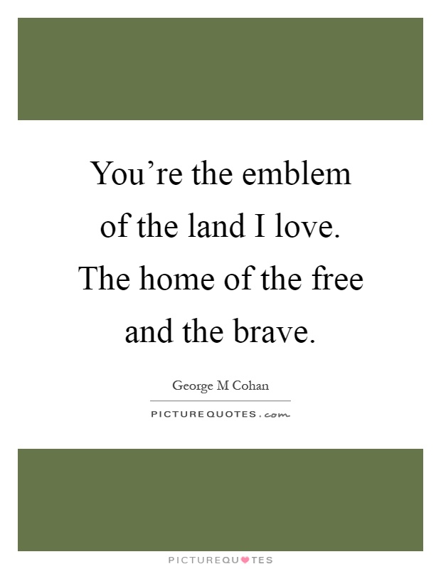 You're the emblem of the land I love. The home of the free and the brave Picture Quote #1