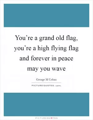 You’re a grand old flag, you’re a high flying flag and forever in peace may you wave Picture Quote #1