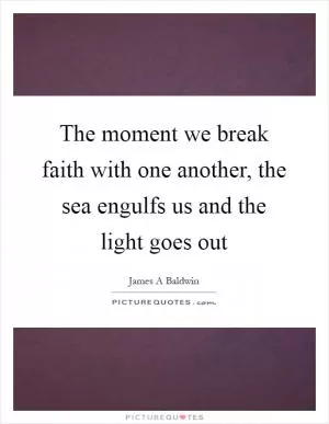 The moment we break faith with one another, the sea engulfs us and the light goes out Picture Quote #1