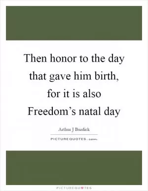 Then honor to the day that gave him birth, for it is also Freedom’s natal day Picture Quote #1