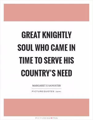 Great knightly soul who came in time to serve his country’s need Picture Quote #1