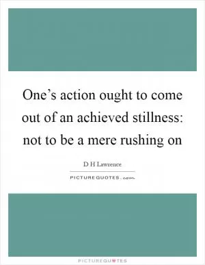 One’s action ought to come out of an achieved stillness: not to be a mere rushing on Picture Quote #1