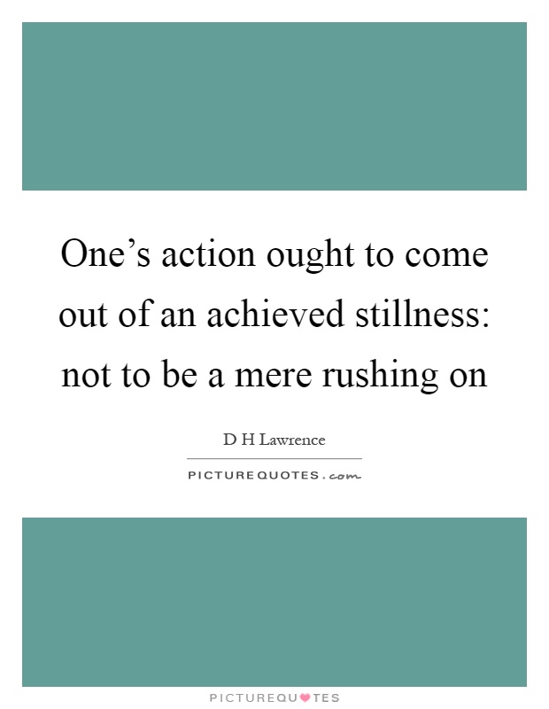 One's action ought to come out of an achieved stillness: not to be a mere rushing on Picture Quote #1