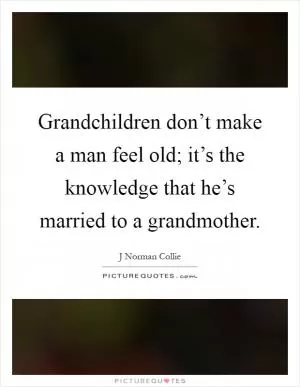 Grandchildren don’t make a man feel old; it’s the knowledge that he’s married to a grandmother Picture Quote #1